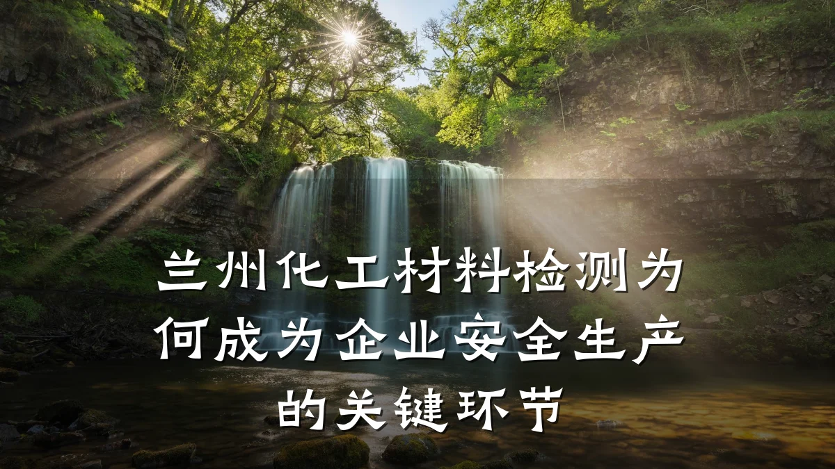 兰州化工材料检测为何成为企业安全生产的关键环节