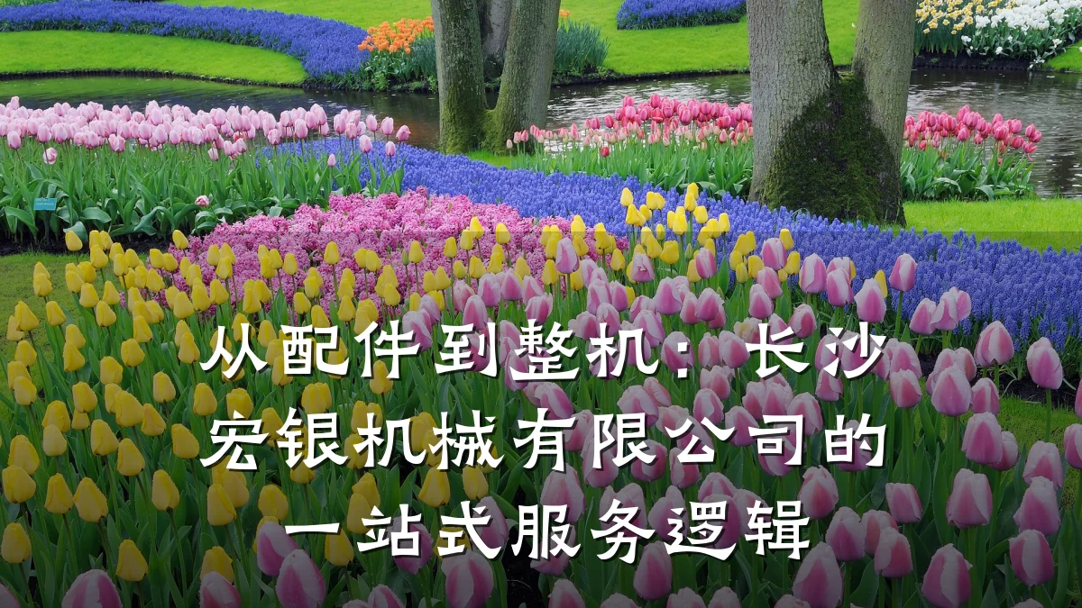 从配件到整机：长沙宏银机械有限公司的一站式服务逻辑
