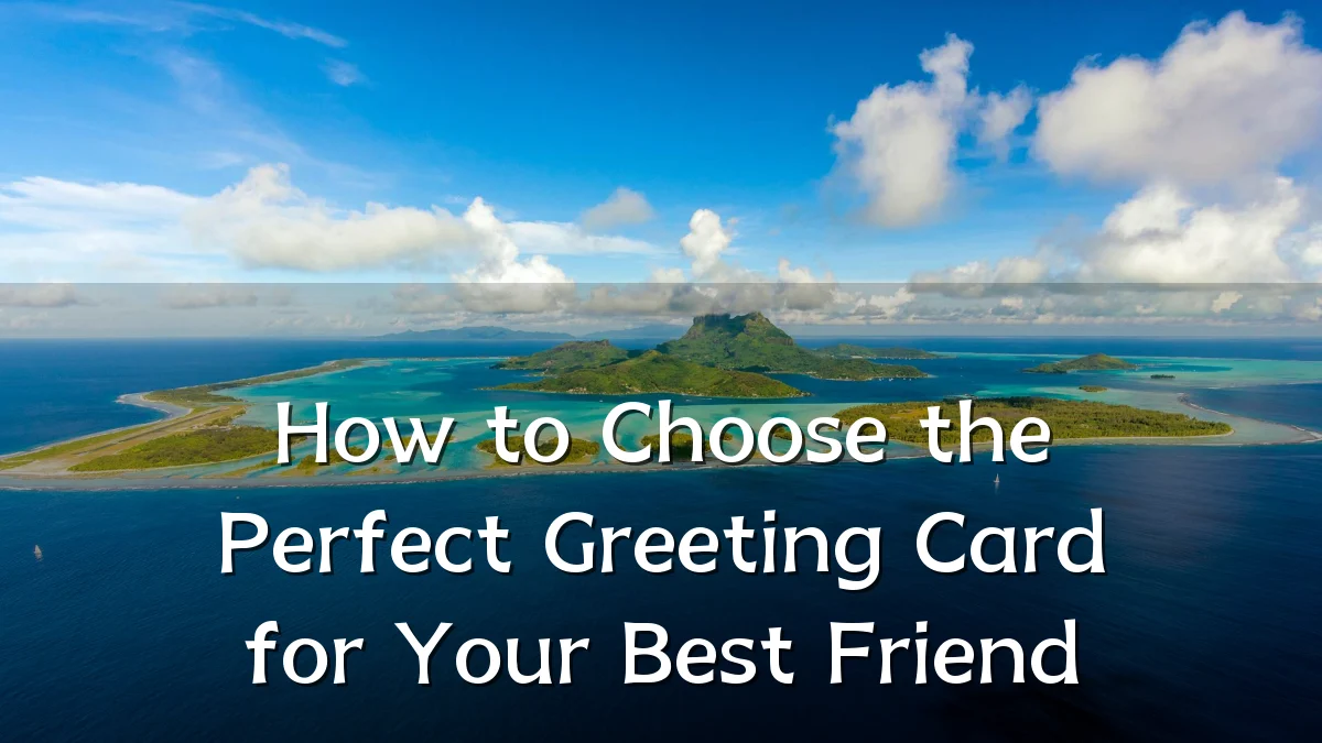 How to Choose the Perfect Greeting Card for Your Best Friend