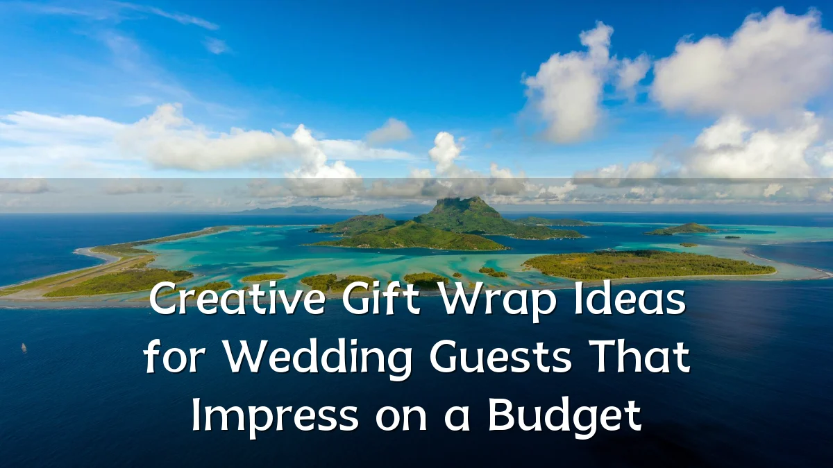 Creative Gift Wrap Ideas for Wedding Guests That Impress on a Budget
