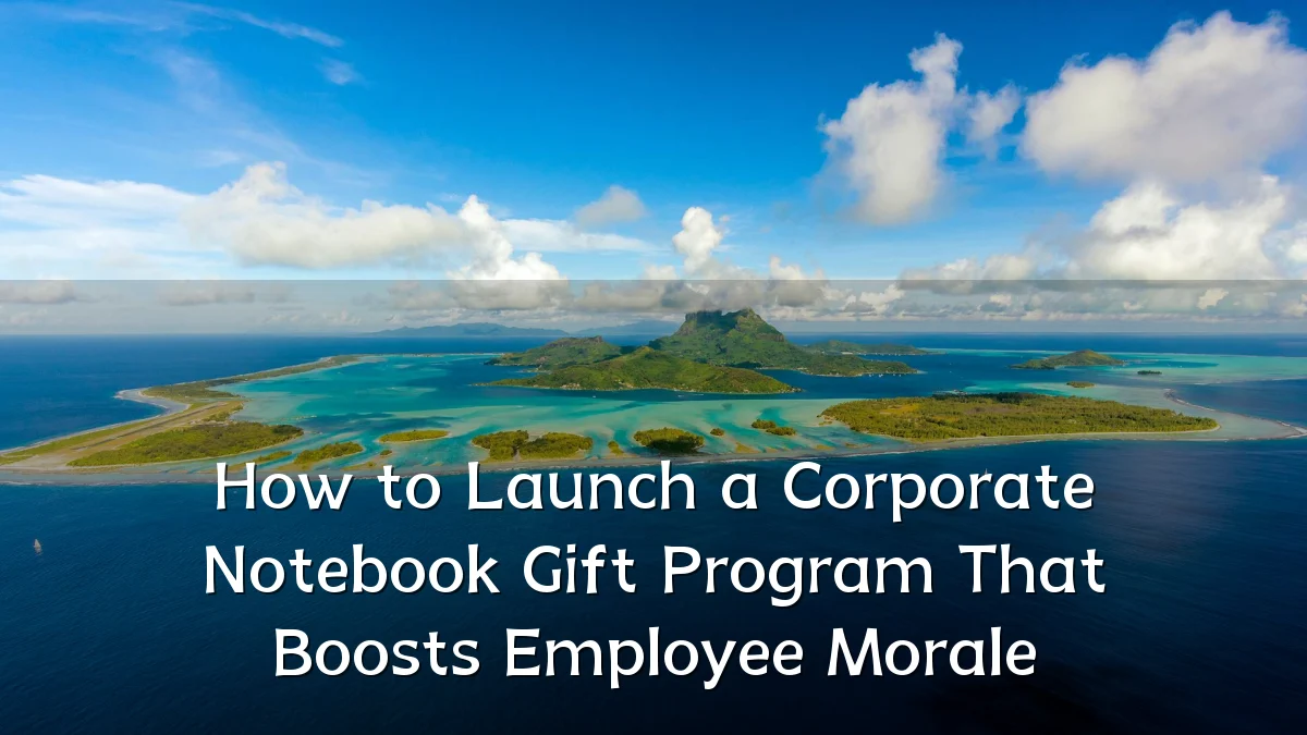 How to Launch a Corporate Notebook Gift Program That Boosts Employee Morale